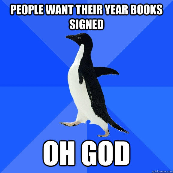 People want their year books signed Oh god   