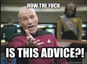 How the fuck is this advice?!  Annoyed Picard