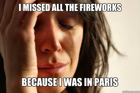 I missed all the fireworks because I was in Paris  First World Problems