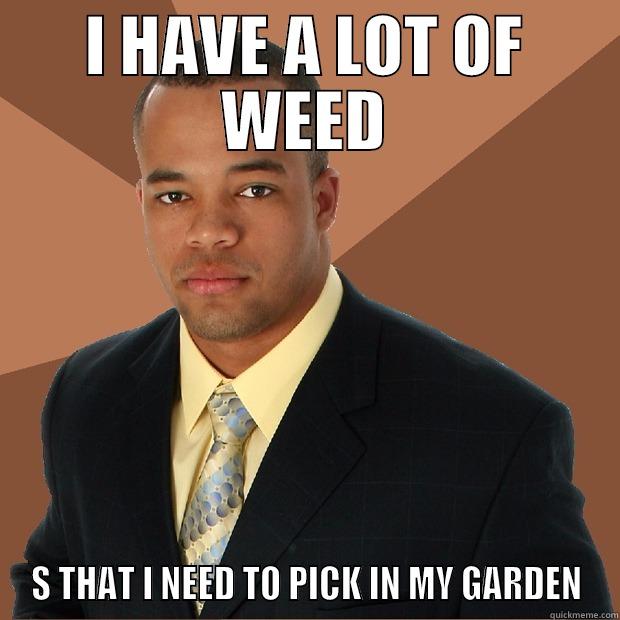 I HAVE A LOT OF WEED S THAT I NEED TO PICK IN MY GARDEN Successful Black Man