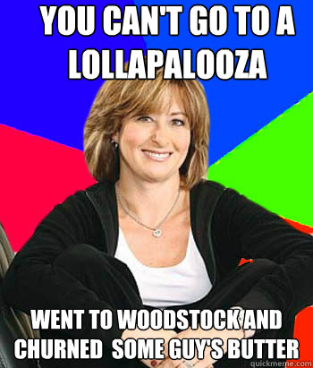 you can't go to a lollapalooza went to woodstock and churned  some guy's butter  Sheltering Suburban Mom