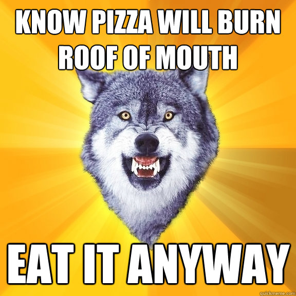 Know pizza will burn roof of mouth EAT it anyway  Courage Wolf