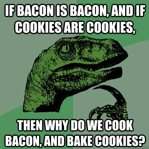 If bacon is bacon, and if cookies are cookies, then why do we cook bacon, and bake cookies?  Philosoraptor