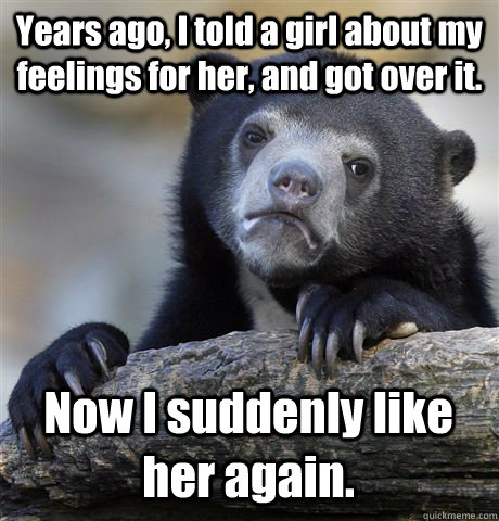 Years ago, I told a girl about my feelings for her, and got over it.    Now I suddenly like her again.    Confession Bear