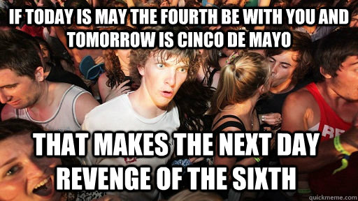 If today is May the fourth be with you and tomorrow is Cinco de Mayo  That makes the next day Revenge of the sixth - If today is May the fourth be with you and tomorrow is Cinco de Mayo  That makes the next day Revenge of the sixth  Sudden Clarity Clarence