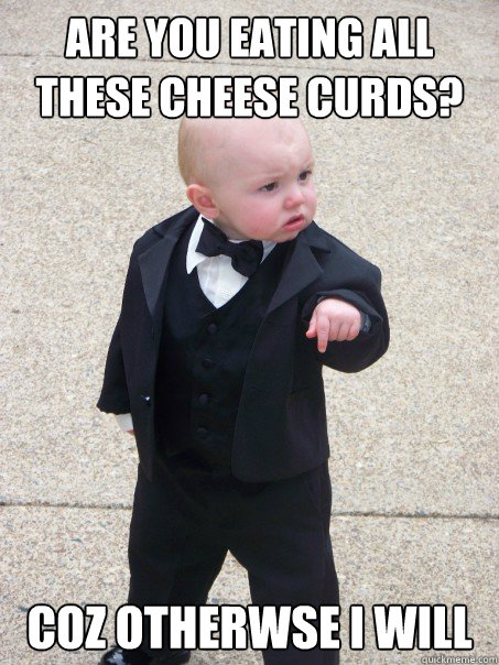 Are you eating all these cheese curds? Coz Otherwse I will - Are you eating all these cheese curds? Coz Otherwse I will  Baby Godfather