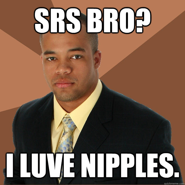 srs bro? i luve nipples.  Successful Black Man