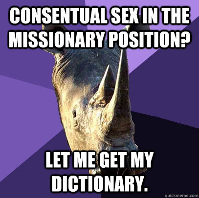 Consentual sex in the missionary position? Let me get my dictionary. - Consentual sex in the missionary position? Let me get my dictionary.  Sexually Oblivious Rhino