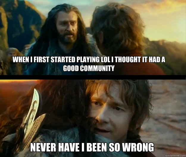 When i first started playing LoL I thought it had a good community Never have I been so wrong - When i first started playing LoL I thought it had a good community Never have I been so wrong  Sudden Change of Heart Thorin