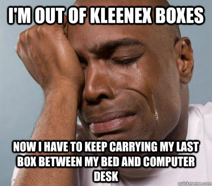 i'm out of kleenex boxes now i have to keep carrying my last box between my bed and computer desk  First World Guy Problems