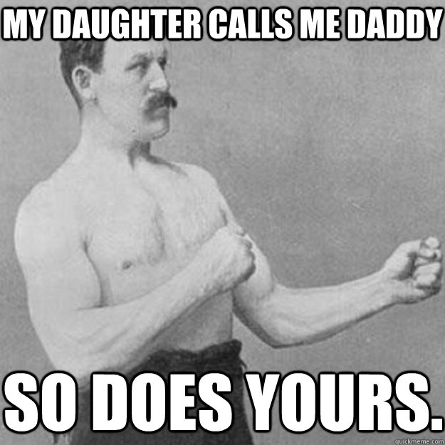 my daughter calls me daddy so does yours.  overly manly man