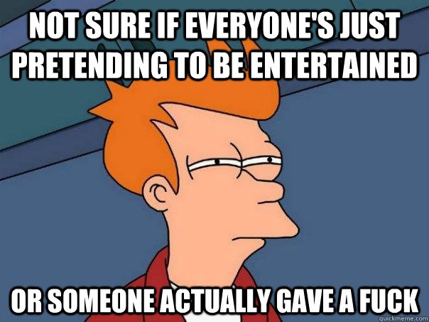 not sure if everyone's just pretending to be entertained or someone actually gave a fuck  Futurama Fry