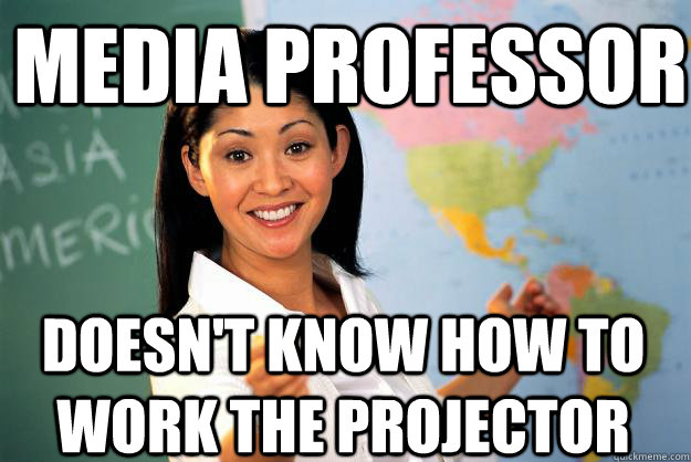 Media professor  doesn't know how to work the projector  - Media professor  doesn't know how to work the projector   Unhelpful High School Teacher