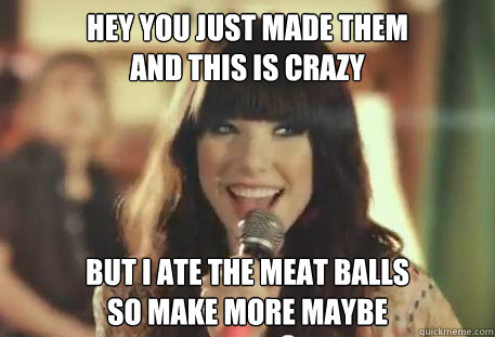 Hey you just made them
and this is crazy but i ate the meat balls 
so make more maybe  Hey I Just Met You 27