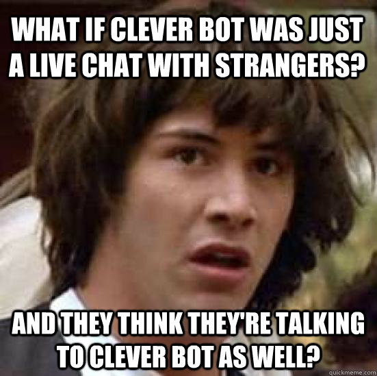 What if clever bot was just a live chat with strangers? And they think they're talking to clever bot as well?  conspiracy keanu