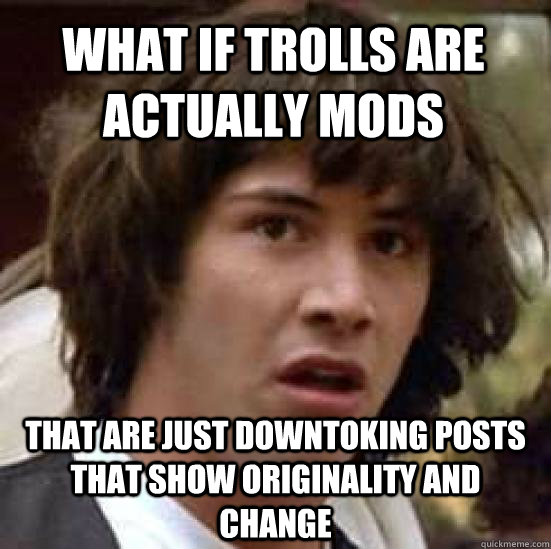 What if trolls are actually mods that are just downtoking posts that show originality and change  conspiracy keanu