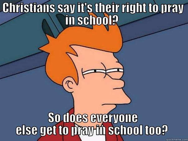 CHRISTIANS SAY IT'S THEIR RIGHT TO PRAY IN SCHOOL?  SO DOES EVERYONE ELSE GET TO PRAY IN SCHOOL TOO?  Futurama Fry