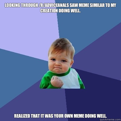 Looking through /r/adviceanals saw meme similar to my creation doing well. Realized that it was your own meme doing well. - Looking through /r/adviceanals saw meme similar to my creation doing well. Realized that it was your own meme doing well.  Success Kid