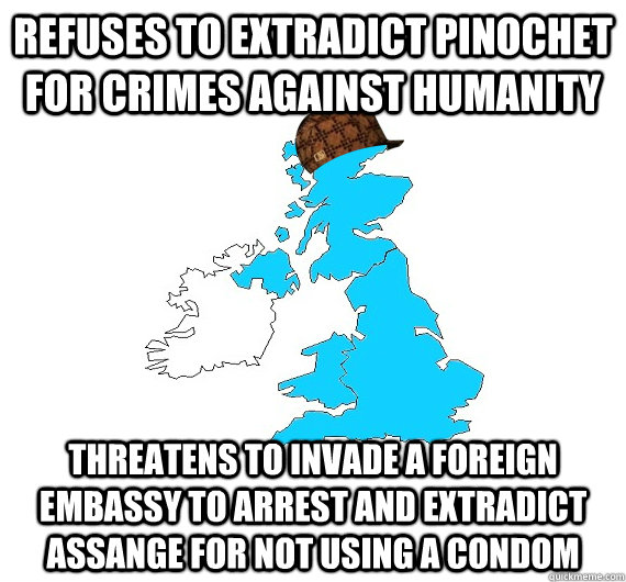 Refuses to extradict Pinochet for crimes against humanity Threatens to invade a foreign embassy to arrest and extradict Assange for not using a condom  Scumbag UK