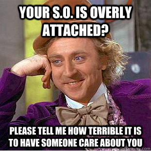 Your S.O. is overly attached? please tell me how terrible it is to have someone care about you - Your S.O. is overly attached? please tell me how terrible it is to have someone care about you  Condescending Wonka