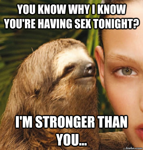 You know why I know you're having sex tonight? I'm stronger than you...  rape sloth