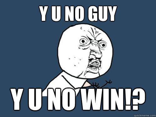 Y U no guy y u no win!?  Y U No