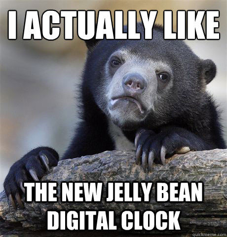 I actually like the new jelly bean digital clock  Confession Bear