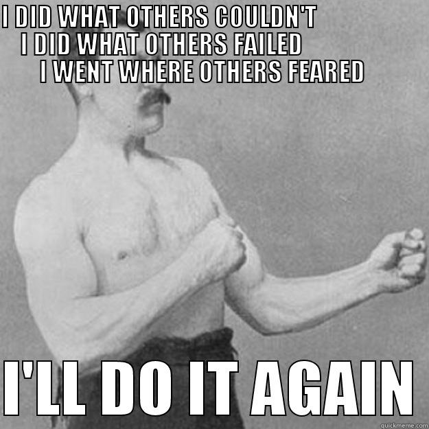 I'll do it again - I DID WHAT OTHERS COULDN'T                           I DID WHAT OTHERS FAILED                                  I WENT WHERE OTHERS FEARED                   I'LL DO IT AGAIN overly manly man