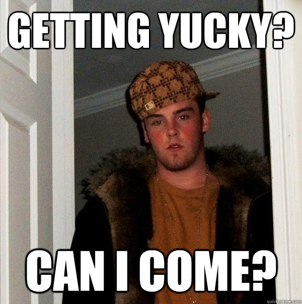 getting yucky? can i come?  Scumbag Steve