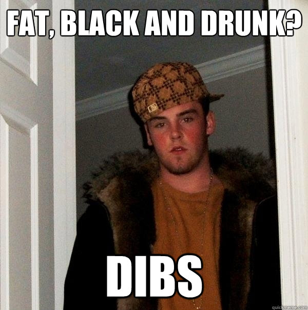 fat, black and drunk? dibs  Scumbag Steve