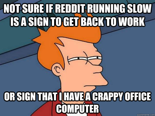 Not sure if reddit running slow is a sign to get back to work Or Sign that I have a crappy office Computer  Futurama Fry