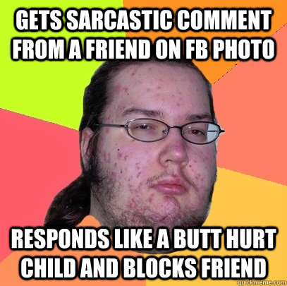 gets sarcastic comment from a friend on fb photo responds like a butt hurt child and blocks friend  Butthurt Dweller