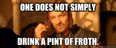 One does not simply drink a pint of froth.
 - One does not simply drink a pint of froth.
  One Does Not Simply