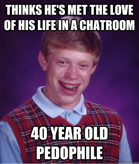 Thinks he's met the love of his life in a chatroom 40 year old pedophile  Bad Luck Brian