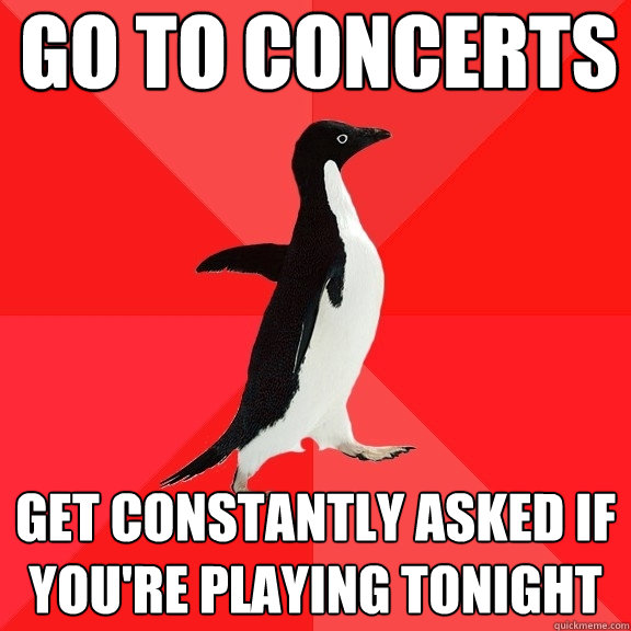 go to concerts get constantly asked if you're playing tonight  Socially Awesome Penguin