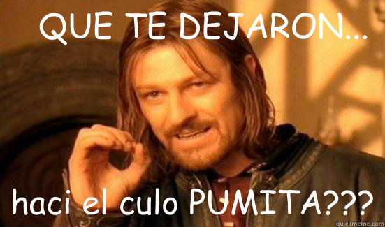 QUE TE DEJARON... haci el culo PUMITA???  Boromir
