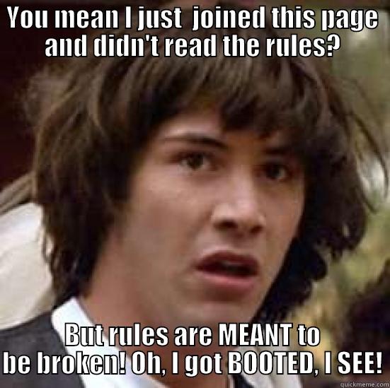 Read the rules please - YOU MEAN I JUST  JOINED THIS PAGE AND DIDN'T READ THE RULES? BUT RULES ARE MEANT TO BE BROKEN! OH, I GOT BOOTED, I SEE! conspiracy keanu