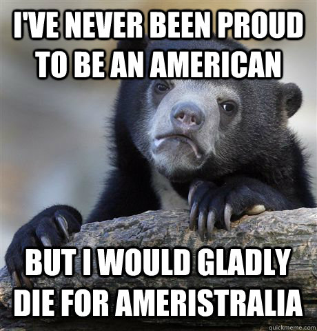 I've never been proud to be an American But I would gladly die for Ameristralia  Confession Bear