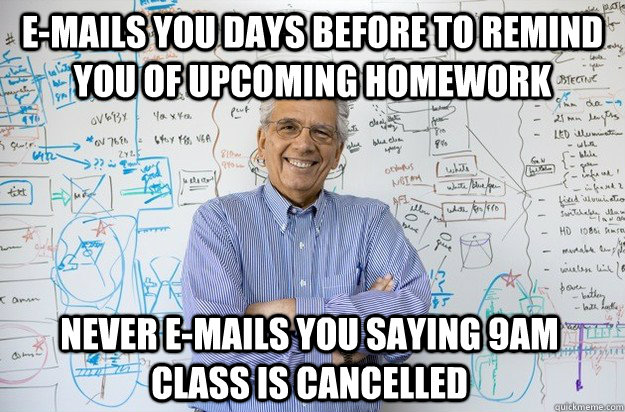 E-mails you days before to remind you of upcoming homework Never e-mails you saying 9am class is cancelled - E-mails you days before to remind you of upcoming homework Never e-mails you saying 9am class is cancelled  Engineering Professor