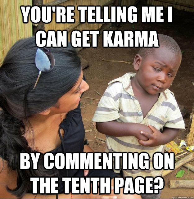 You're telling me I can get Karma by commenting on the tenth page? - You're telling me I can get Karma by commenting on the tenth page?  Skeptical Third World Kid