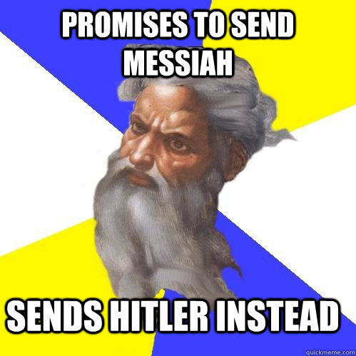 Promises to send messiah sends hitler instead  Advice God