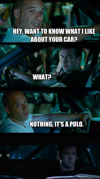 Hey, want to know what I like about your car? What? Nothing, it's a polo. - Hey, want to know what I like about your car? What? Nothing, it's a polo.  Fast and Furious