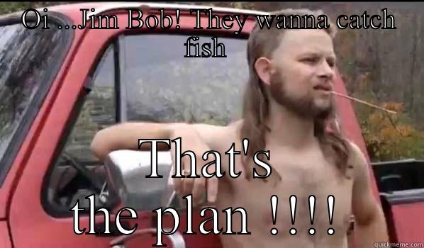 The boys wanna catch fish  - OI ...JIM BOB! THEY WANNA CATCH FISH  THAT'S THE PLAN !!!! Almost Politically Correct Redneck