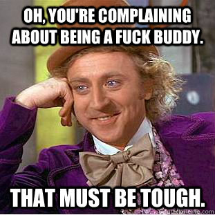 Oh, you're complaining about being a fuck buddy.  That must be tough.   Condescending Wonka