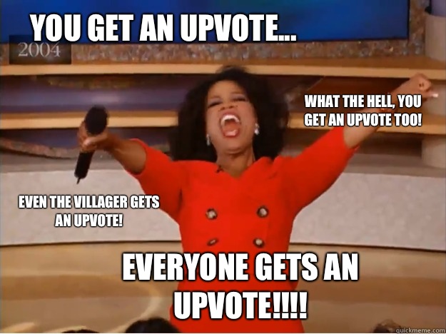 You get an upvote... everyone gets an upvote!!!! What the hell, you get an upvote too! Even The Villager gets an upvote!  oprah you get a car