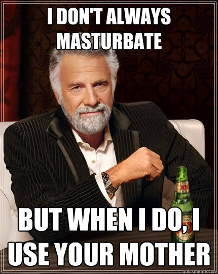 I don't always masturbate But when I do, I use your mother  The Most Interesting Man In The World