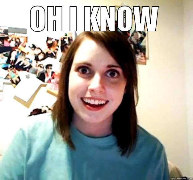 OH I KNOW  Overly Attached Girlfriend