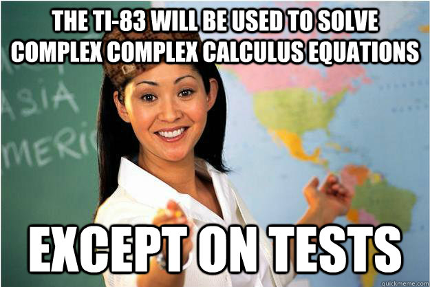 The ti-83 will be used to solve complex complex calculus equations Except on tests  Scumbag Teacher