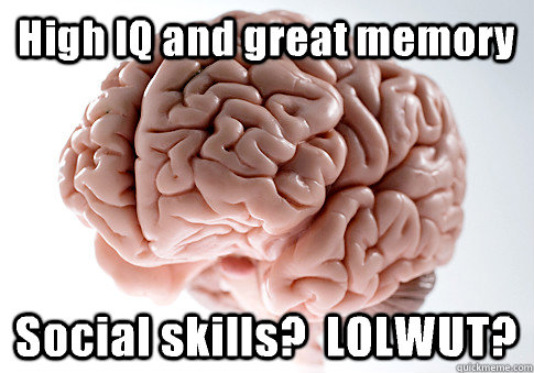 High IQ and great memory Social skills?  LOLWUT?   Scumbag Brain