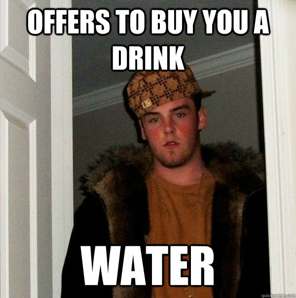 Offers to buy you a drink Water  Scumbag Steve